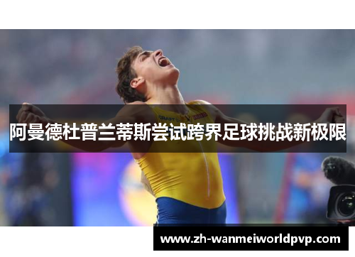 阿曼德杜普兰蒂斯尝试跨界足球挑战新极限