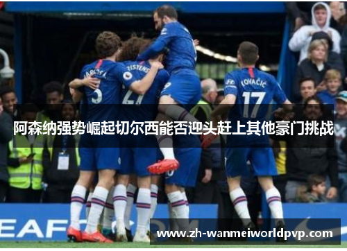 阿森纳强势崛起切尔西能否迎头赶上其他豪门挑战 阿森纳强势崛起切尔西能否迎头赶上其他豪门挑战