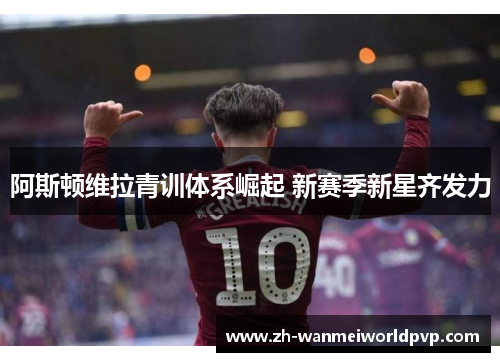 阿斯顿维拉青训体系崛起 新赛季新星齐发力 阿斯顿维拉青训体系崛起 新赛季新星齐发力