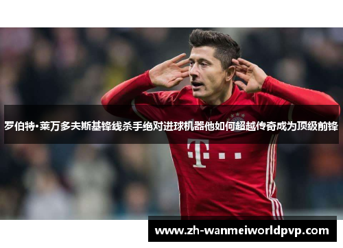 罗伯特·莱万多夫斯基锋线杀手绝对进球机器他如何超越传奇成为顶级前锋 罗伯特·莱万多夫斯基锋线杀手绝对进球机器他如何超越传奇成为顶级前锋
