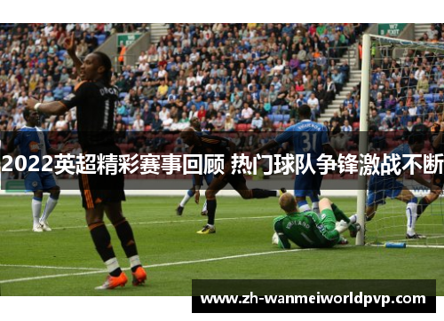 2022英超精彩赛事回顾 热门球队争锋激战不断