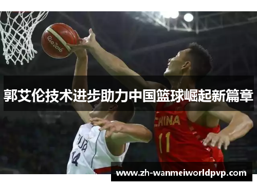 郭艾伦技术进步助力中国篮球崛起新篇章 郭艾伦技术进步助力中国篮球崛起新篇章