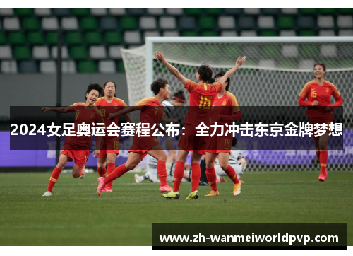 2024女足奥运会赛程公布:全力冲击东京金牌梦想 2024女足奥运会赛程公布:全力冲击东京金牌梦想
