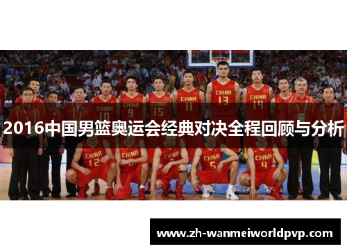2016中国男篮奥运会经典对决全程回顾与分析 2016中国男篮奥运会经典对决全程回顾与分析