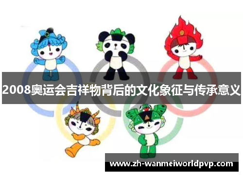 2008奥运会吉祥物背后的文化象征与传承意义 2008奥运会吉祥物背后的文化象征与传承意义