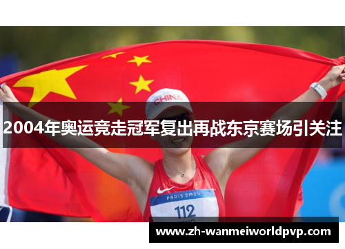 2004年奥运竞走冠军复出再战东京赛场引关注 2004年奥运竞走冠军复出再战东京赛场引关注